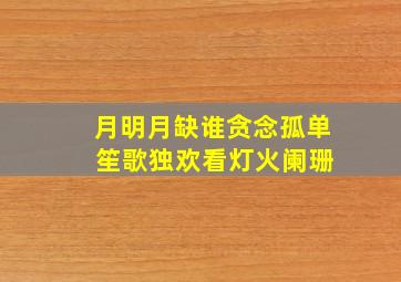 月明月缺谁贪念孤单 笙歌独欢看灯火阑珊